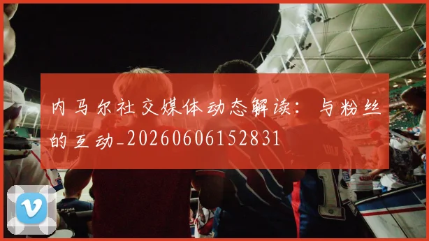 内马尔社交媒体动态解读:与粉丝的互动_20260606152831