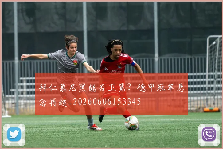 拜仁慕尼黑能否卫冕?德甲冠军悬念再起_20260606153345