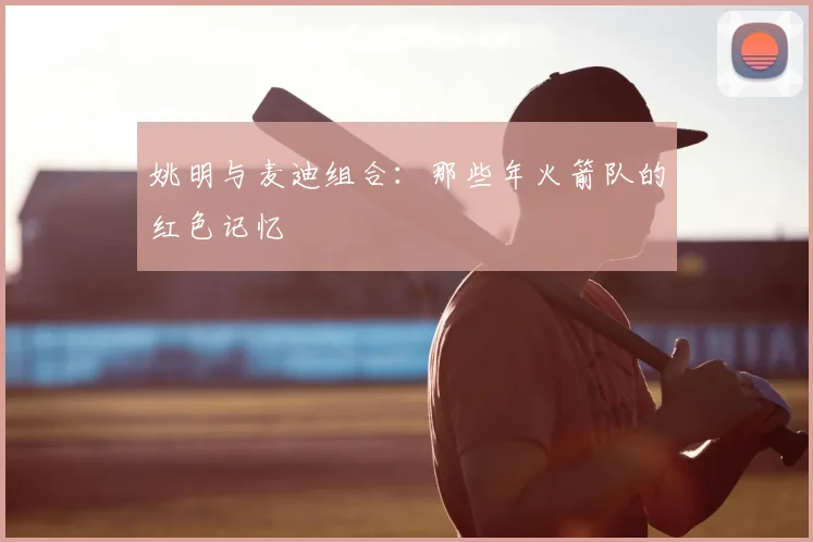 姚明与麦迪组合:那些年火箭队的红色记忆
