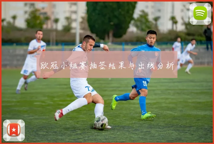 欧冠小组赛抽签结果与出线分析