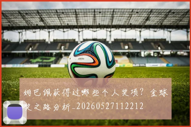姆巴佩获得过哪些个人奖项?金球奖之路分析_20260527112212