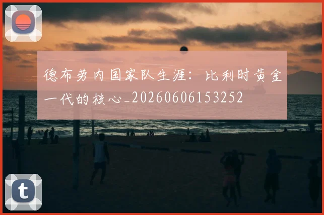 德布劳内国家队生涯：比利时黄金一代的核心_20260606153252