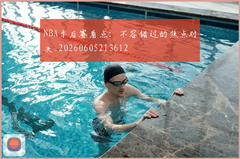 NBA季后赛看点：不容错过的焦点对决_20260605213612
