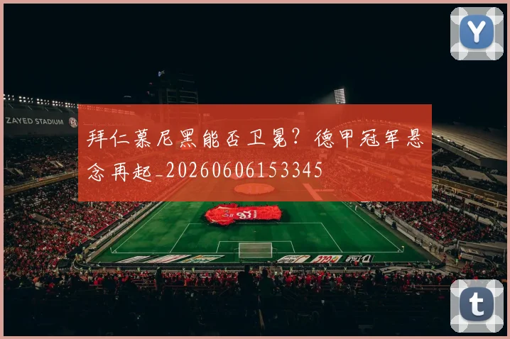 拜仁慕尼黑能否卫冕？德甲冠军悬念再起_20260606153345