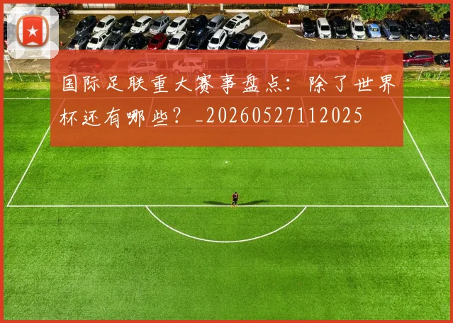 国际足联重大赛事盘点：除了世界杯还有哪些？_20260527112025
