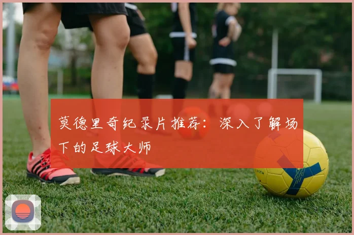 莫德里奇纪录片推荐：深入了解场下的足球大师
