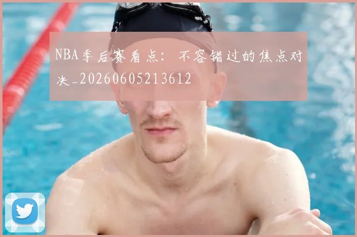 NBA季后赛看点：不容错过的焦点对决_20260605213612