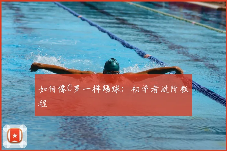 如何像C罗一样踢球：初学者进阶教程