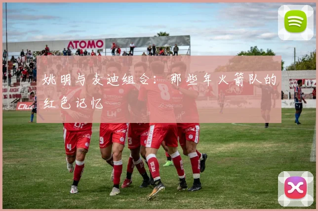 姚明与麦迪组合：那些年火箭队的红色记忆