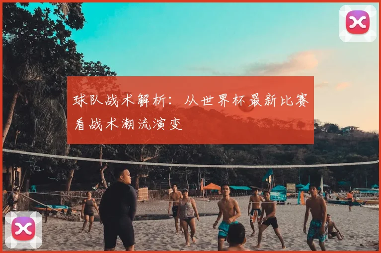 球队战术解析:从世界杯最新比赛看战术潮流演变