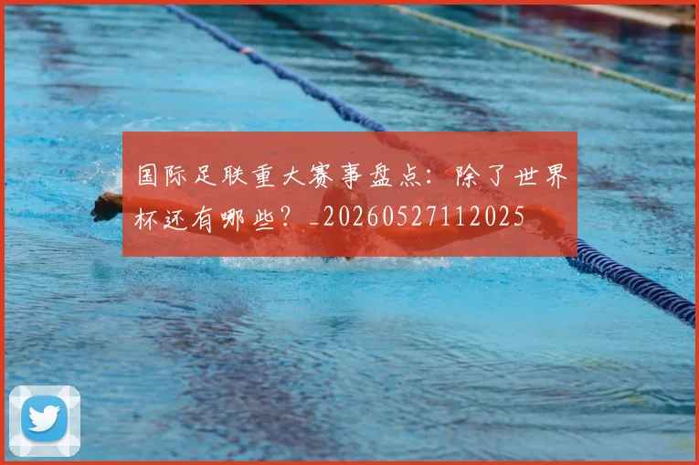 国际足联重大赛事盘点:除了世界杯还有哪些?_20260527112025