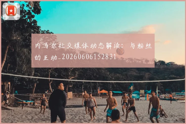 内马尔社交媒体动态解读:与粉丝的互动_20260606152831