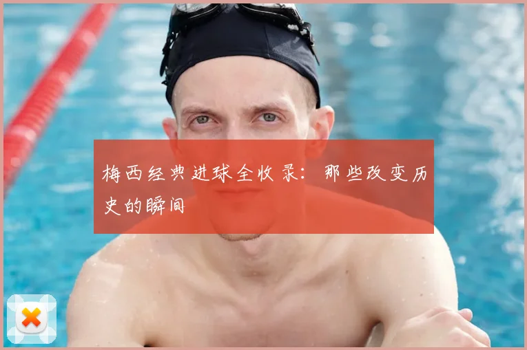 梅西经典进球全收录:那些改变历史的瞬间