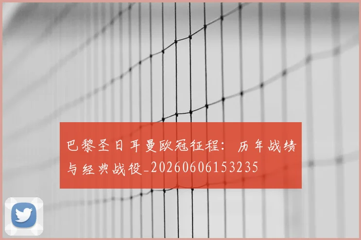 巴黎圣日耳曼欧冠征程:历年战绩与经典战役_20260606153235